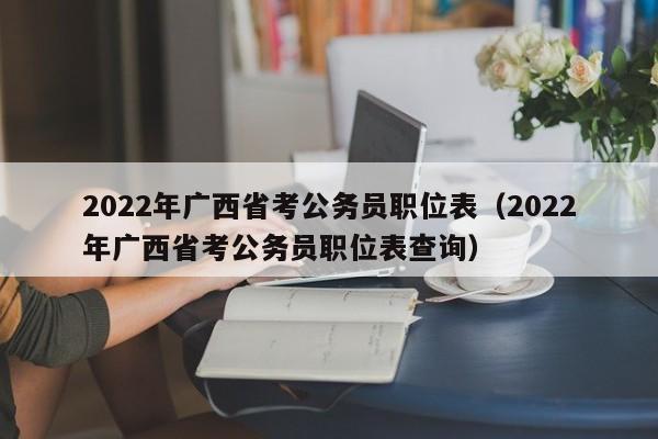 2022年广西省考公务员职位表（2022年广西省考公务员职位表查询）