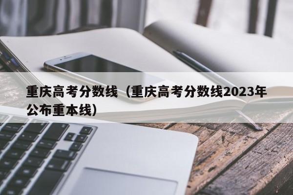 重庆高考分数线（重庆高考分数线2023年公布重本线）