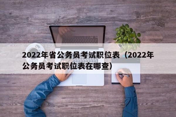 2022年省公务员考试职位表（2022年公务员考试职位表在哪查）