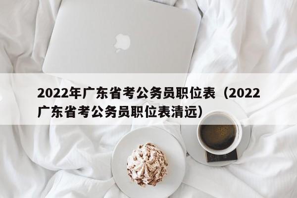 2022年广东省考公务员职位表（2022广东省考公务员职位表清远）