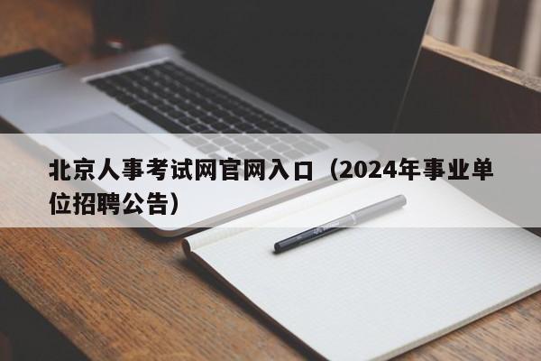北京人事考试网官网入口（2024年事业单位招聘公告）