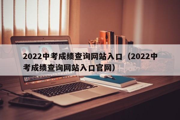 2022中考成绩查询网站入口（2022中考成绩查询网站入口官网）