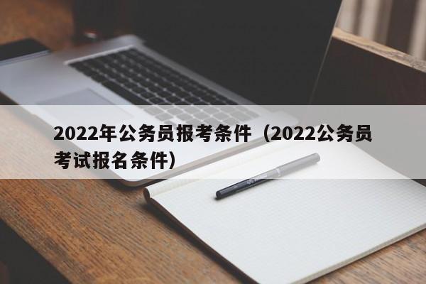 2022年公务员报考条件（2022公务员考试报名条件）